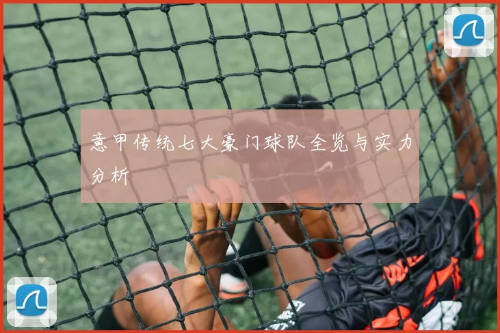 意甲传统七大豪门球队全览与实力分析