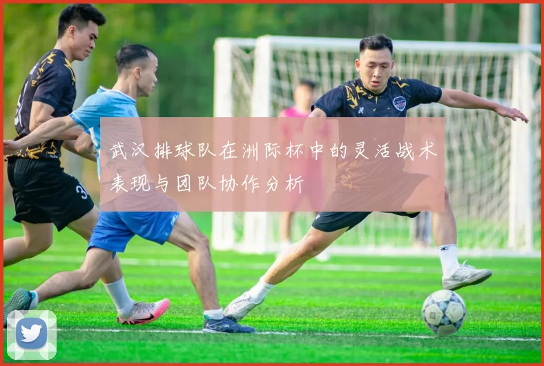 武汉排球队在洲际杯中的灵活战术表现与团队协作分析