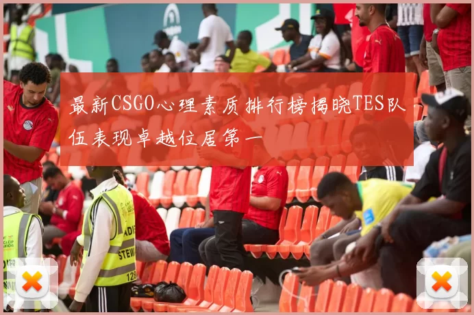 最新CSGO心理素质排行榜揭晓TES队伍表现卓越位居第一