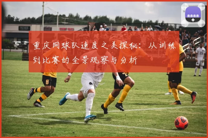 重庆网球队速度之美探秘：从训练到比赛的全景观察与分析