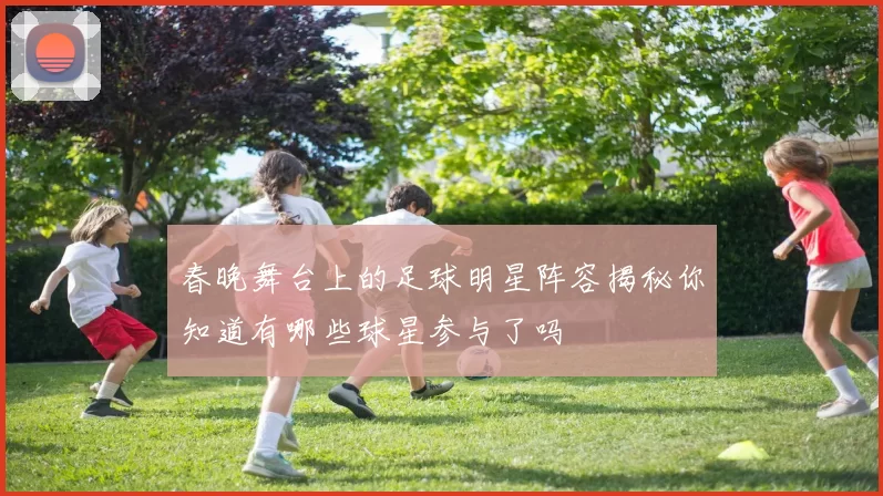 春晚舞台上的足球明星阵容揭秘你知道有哪些球星参与了吗