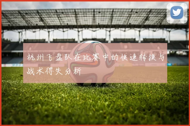 杭州飞盘队在比赛中的快速转换与战术得失分析