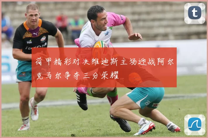 荷甲精彩对决维迪斯主场迎战阿尔克马尔争夺三分荣耀