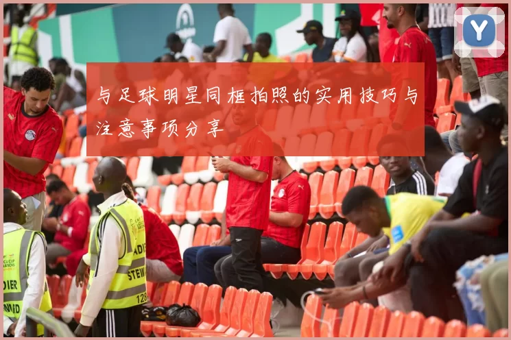 与足球明星同框拍照的实用技巧与注意事项分享