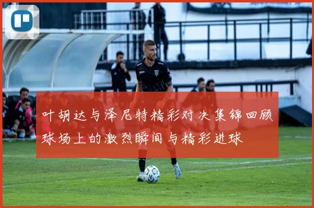 叶胡达与泽尼特精彩对决集锦回顾球场上的激烈瞬间与精彩进球