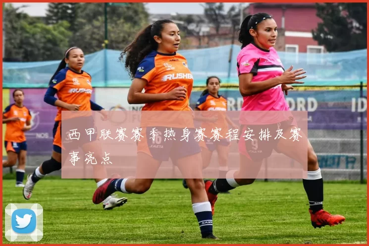 西甲联赛赛季热身赛赛程安排及赛事亮点