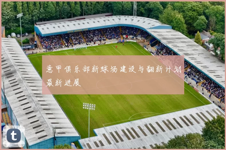 意甲俱乐部新球场建设与翻新计划最新进展