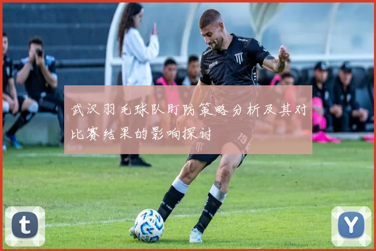 武汉羽毛球队盯防策略分析及其对比赛结果的影响探讨