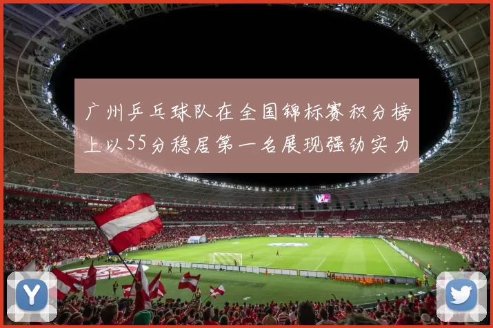 广州乒乓球队在全国锦标赛积分榜上以55分稳居第一名展现强劲实力