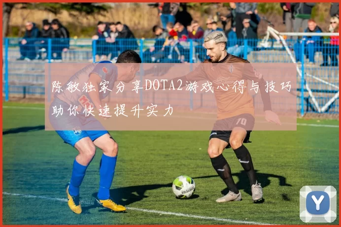 陈敏独家分享DOTA2游戏心得与技巧助你快速提升实力