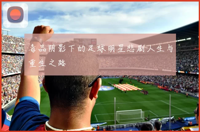 毒品阴影下的足球明星悲剧人生与重生之路