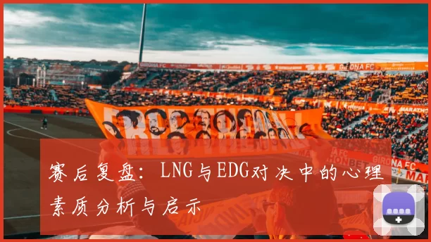 赛后复盘：LNG与EDG对决中的心理素质分析与启示