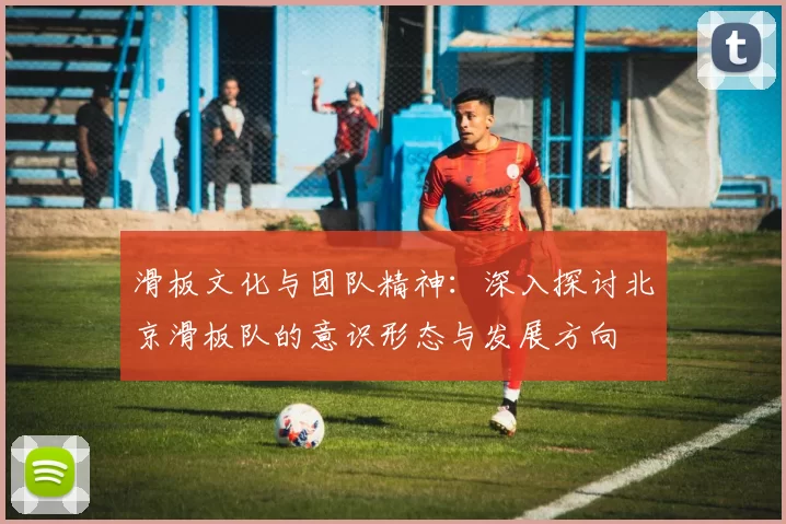 滑板文化与团队精神：深入探讨北京滑板队的意识形态与发展方向