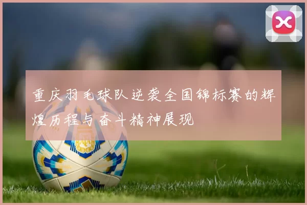 重庆羽毛球队逆袭全国锦标赛的辉煌历程与奋斗精神展现