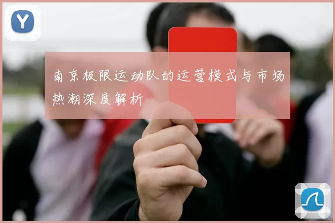 南京极限运动队的运营模式与市场热潮深度解析