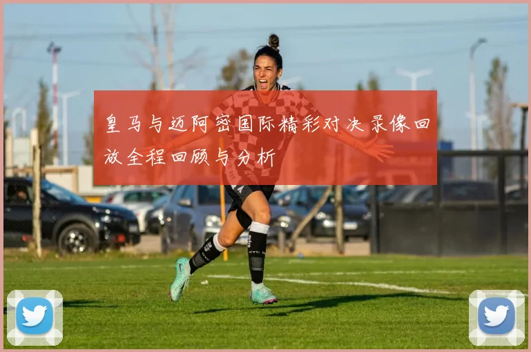 皇马与迈阿密国际精彩对决录像回放全程回顾与分析