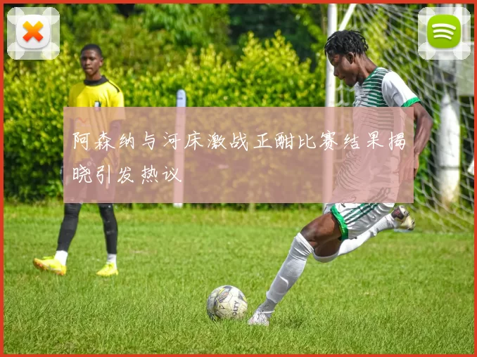 阿森纳与河床激战正酣比赛结果揭晓引发热议