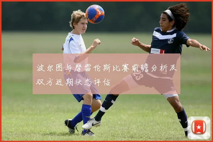 波尔图与摩雷伦斯比赛前瞻分析及双方近期状态评估