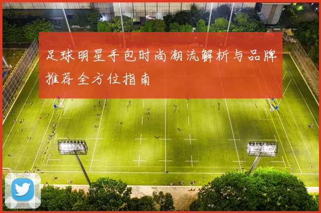 足球明星手包时尚潮流解析与品牌推荐全方位指南