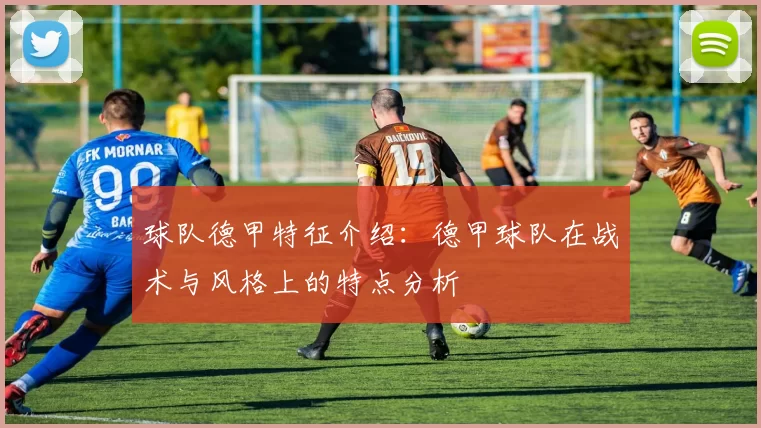 球队德甲特征介绍：德甲球队在战术与风格上的特点分析