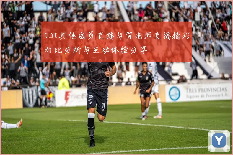 tnt其他成员直播与贺老师直播精彩对比分析与互动体验分享