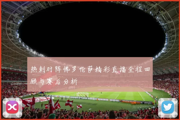 热刺对阵佛罗伦萨精彩直播全程回顾与赛后分析