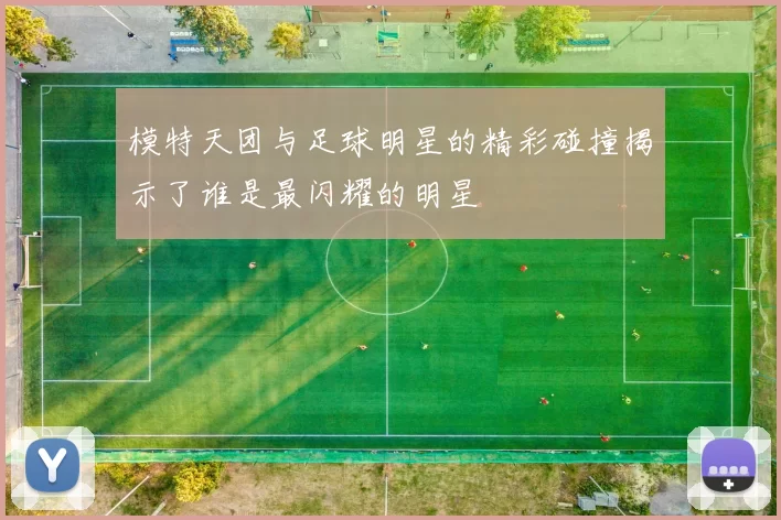 模特天团与足球明星的精彩碰撞揭示了谁是最闪耀的明星