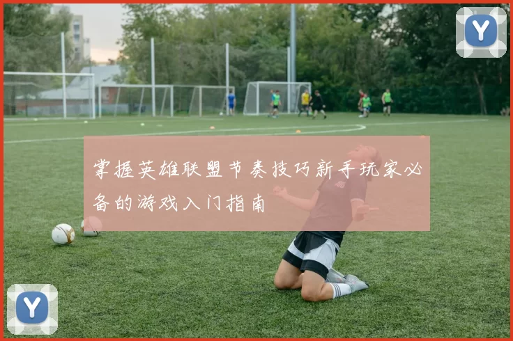 掌握英雄联盟节奏技巧新手玩家必备的游戏入门指南