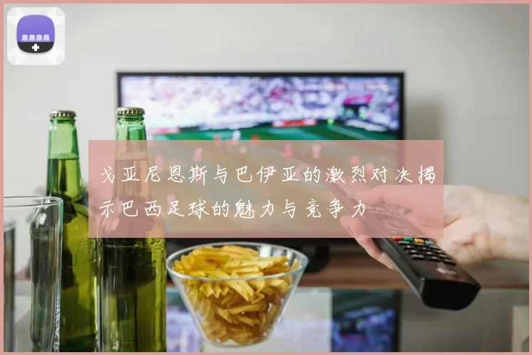 戈亚尼恩斯与巴伊亚的激烈对决揭示巴西足球的魅力与竞争力