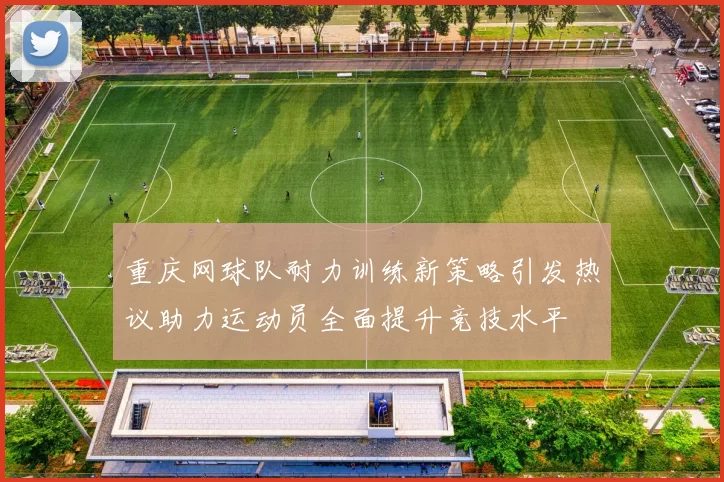 重庆网球队耐力训练新策略引发热议助力运动员全面提升竞技水平