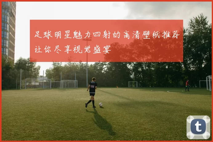 足球明星魅力四射的高清壁纸推荐让你尽享视觉盛宴