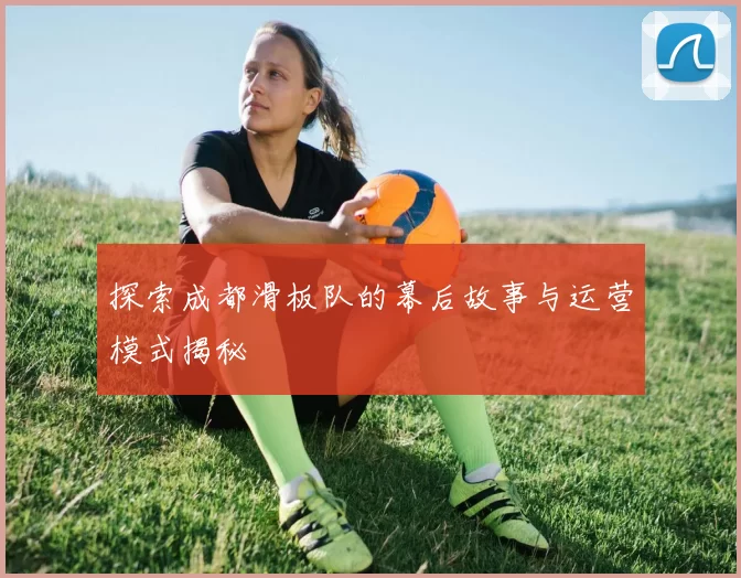 探索成都滑板队的幕后故事与运营模式揭秘