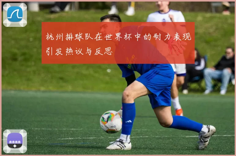 杭州排球队在世界杯中的耐力表现引发热议与反思