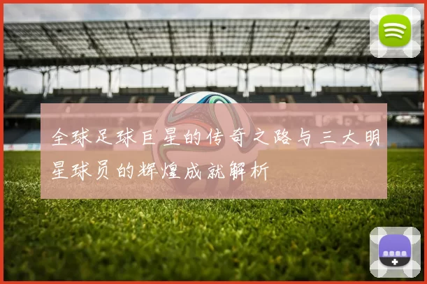 全球足球巨星的传奇之路与三大明星球员的辉煌成就解析