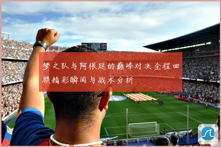 梦之队与阿根廷的巅峰对决全程回顾精彩瞬间与战术分析