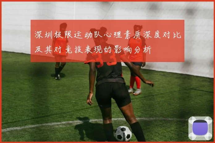 深圳极限运动队心理素质深度对比及其对竞技表现的影响分析