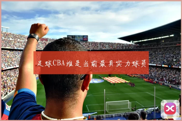 足球CBA谁是当前最具实力球员