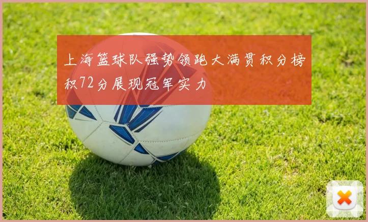 上海篮球队强势领跑大满贯积分榜积72分展现冠军实力