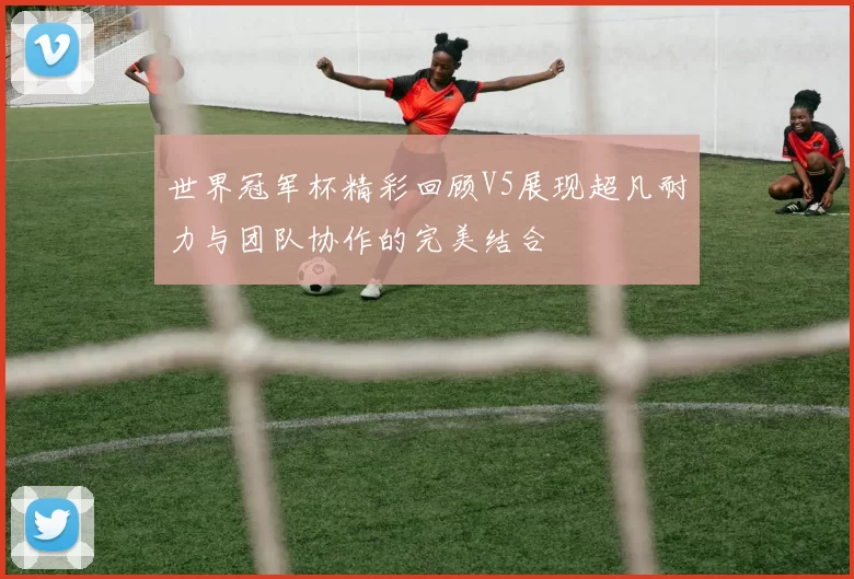 世界冠军杯精彩回顾V5展现超凡耐力与团队协作的完美结合