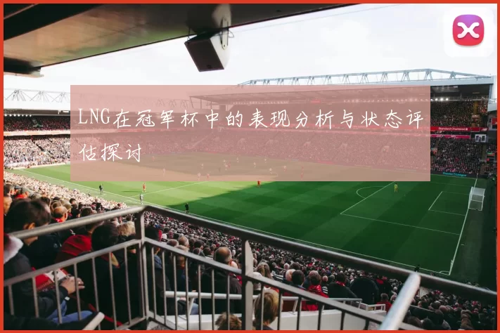 LNG在冠军杯中的表现分析与状态评估探讨