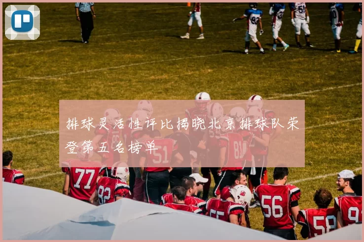 排球灵活性评比揭晓北京排球队荣登第五名榜单