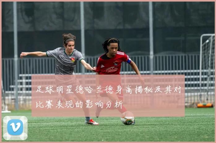 足球明星德哈兰德身高揭秘及其对比赛表现的影响分析