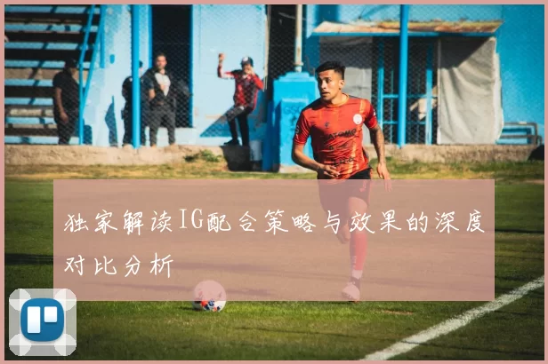 独家解读IG配合策略与效果的深度对比分析
