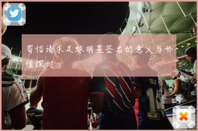 寄信请求足球明星签名的意义与价值探讨