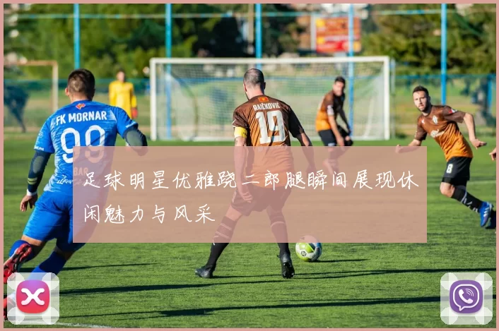足球明星优雅跷二郎腿瞬间展现休闲魅力与风采