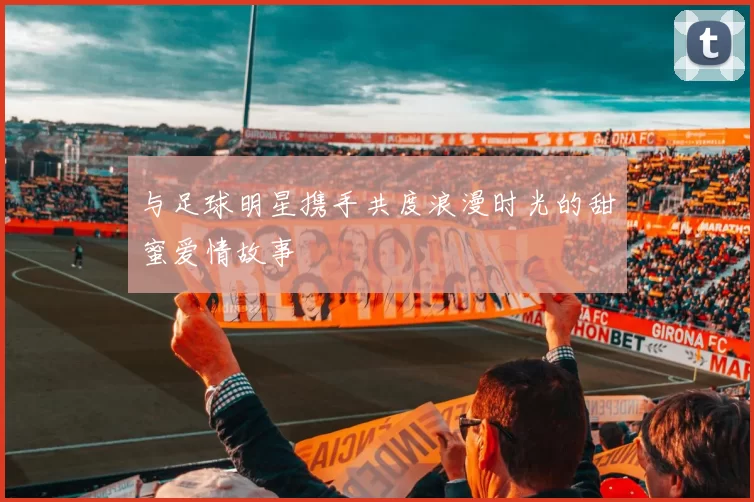 与足球明星携手共度浪漫时光的甜蜜爱情故事