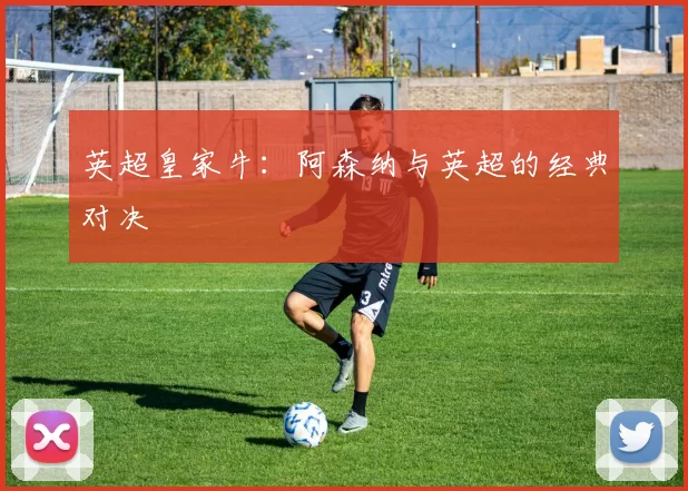 英超皇家牛：阿森纳与英超的经典对决