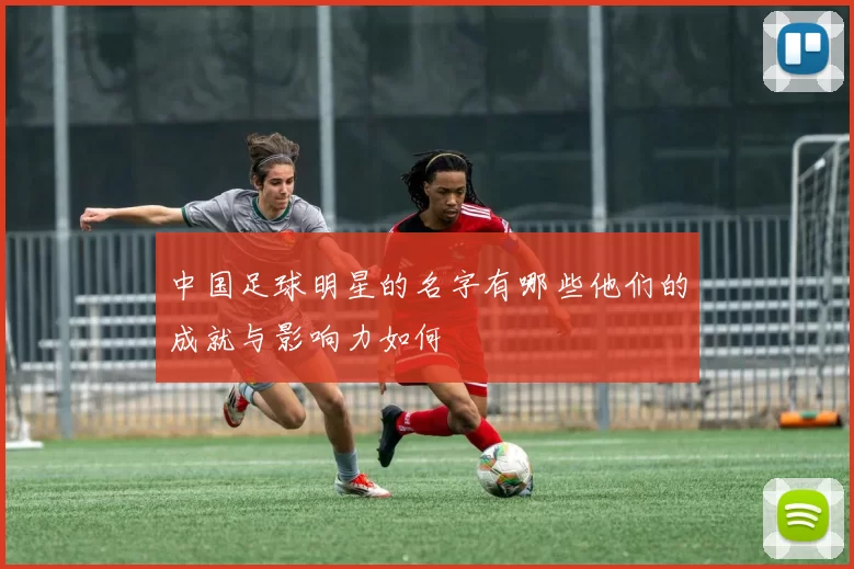 中国足球明星的名字有哪些他们的成就与影响力如何