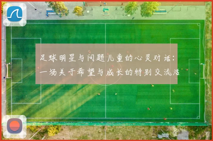足球明星与问题儿童的心灵对话：一场关于希望与成长的特别交流活动