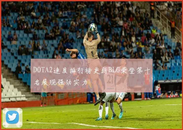 DOTA2速度排行榜更新BLG荣登第十名展现强劲实力
